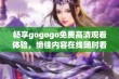 畅享gogogo免费高清观看体验，绝佳内容在线随时看