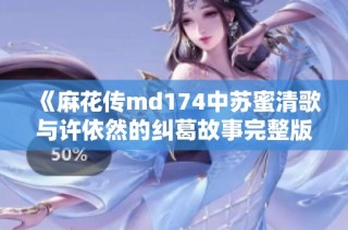 《麻花传md174中苏蜜清歌与许依然的纠葛故事完整版》