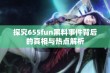 探究655fun黑料事件背后的真相与热点解析