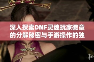 深入探索DNF灵魂玩家徽章的分解秘密与手游操作的独特魅力