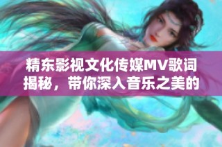 精东影视文化传媒MV歌词揭秘，带你深入音乐之美的世界