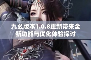 九幺版本1.0.8更新带来全新功能与优化体验探讨