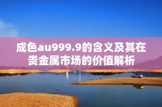 成色au999.9的含义及其在贵金属市场的价值解析