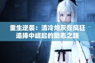 重生逆袭：清冷炮灰在疯狂追捧中崛起的励志之路