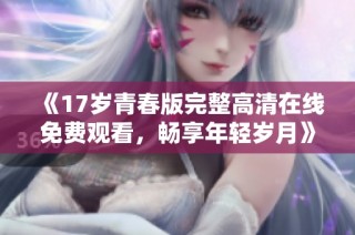 《17岁青春版完整高清在线免费观看，畅享年轻岁月》