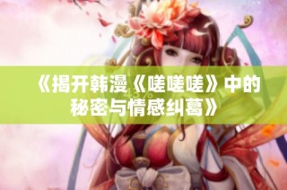 《揭开韩漫《嗟嗟嗟》中的秘密与情感纠葛》