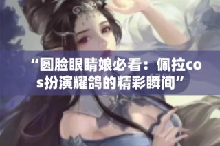 “圆脸眼睛娘必看：佩拉cos扮演耀鸽的精彩瞬间”
