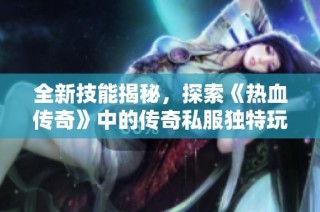 全新技能揭秘，探索《热血传奇》中的传奇私服独特玩法与乐趣
