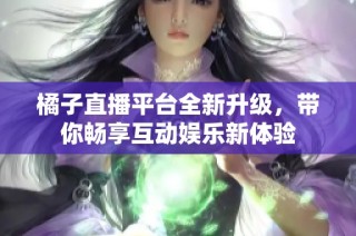 橘子直播平台全新升级，带你畅享互动娱乐新体验