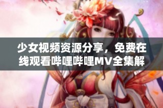 少女视频资源分享，免费在线观看哔哩哔哩MV全集解析