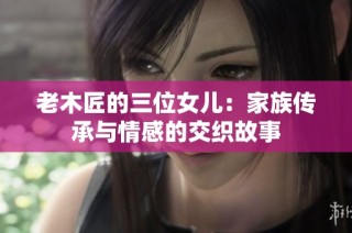 老木匠的三位女儿：家族传承与情感的交织故事