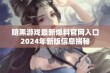 暗黑游戏最新爆料官网入口2024年新版信息揭秘