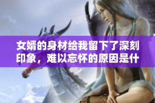 女婿的身材给我留下了深刻印象，难以忘怀的原因是什么