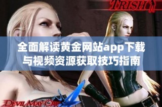 全面解读黄金网站app下载与视频资源获取技巧指南