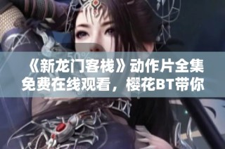 《新龙门客栈》动作片全集免费在线观看，樱花BT带你重温经典武侠传奇