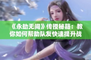 《永劫无间》传授秘籍：教你如何帮助队友快速提升战斗能力的详细步骤解析