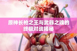 原神长枪之王与武器之魂的终极对战揭秘