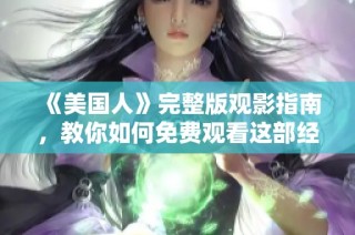 《美国人》完整版观影指南，教你如何免费观看这部经典影片