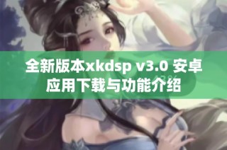 全新版本xkdsp v3.0 安卓应用下载与功能介绍