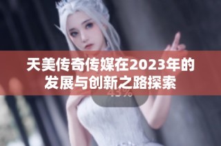 天美传奇传媒在2023年的发展与创新之路探索