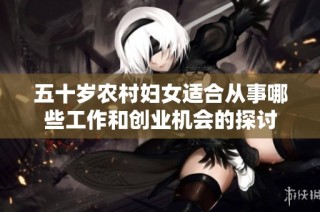 五十岁农村妇女适合从事哪些工作和创业机会的探讨