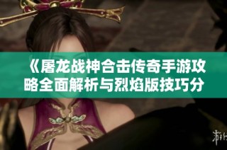 《屠龙战神合击传奇手游攻略全面解析与烈焰版技巧分享》