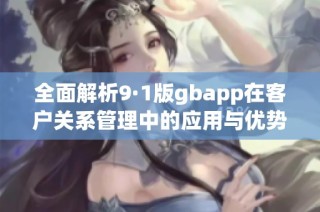 全面解析9·1版gbapp在客户关系管理中的应用与优势