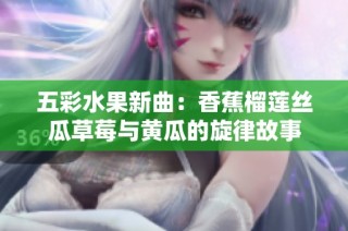 五彩水果新曲：香蕉榴莲丝瓜草莓与黄瓜的旋律故事