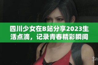 四川少女在B站分享2023生活点滴，记录青春精彩瞬间