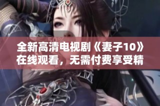 全新高清电视剧《妻子10》在线观看，无需付费享受精彩内容