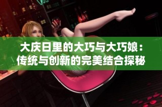 大庆日里的大巧与大巧娘：传统与创新的完美结合探秘