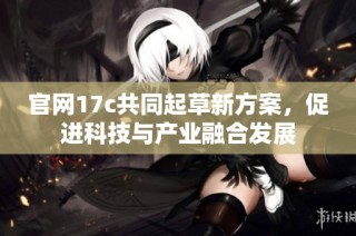 官网17c共同起草新方案，促进科技与产业融合发展
