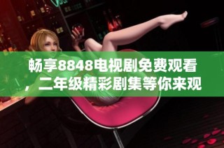 畅享8848电视剧免费观看，二年级精彩剧集等你来观赏！