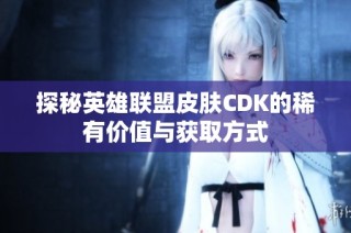 探秘英雄联盟皮肤CDK的稀有价值与获取方式