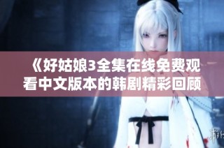 《好姑娘3全集在线免费观看中文版本的韩剧精彩回顾》