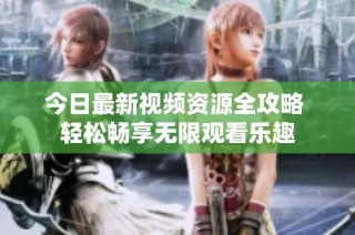 今日最新视频资源全攻略 轻松畅享无限观看乐趣