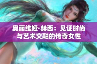 奥丽维娅·赫西：见证时尚与艺术交融的传奇女性