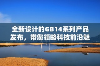 全新设计的GB14系列产品发布，带您领略科技前沿魅力