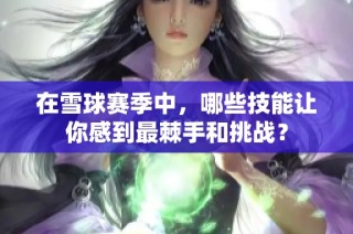 在雪球赛季中，哪些技能让你感到最棘手和挑战？