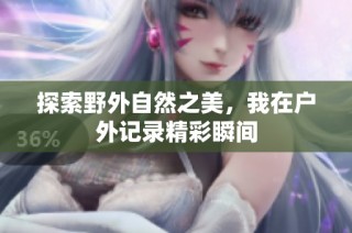 探索野外自然之美，我在户外记录精彩瞬间