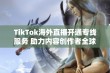 TikTok海外直播开通专线服务 助力内容创作者全球实时互动