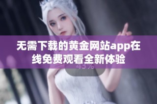 无需下载的黄金网站app在线免费观看全新体验