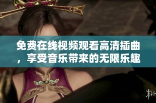 免费在线视频观看高清插曲，享受音乐带来的无限乐趣