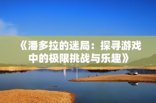 《潘多拉的迷局：探寻游戏中的极限挑战与乐趣》