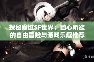 探秘魔域SF世界：随心所欲的自由冒险与游戏乐趣推荐