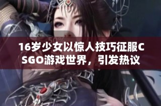 16岁少女以惊人技巧征服CSGO游戏世界，引发热议