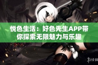 悦色生活：好色先生APP带你探索无限魅力与乐趣