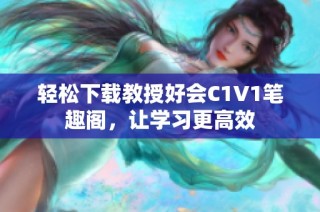 轻松下载教授好会C1V1笔趣阁，让学习更高效