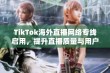 TikTok海外直播网络专线启用，提升直播质量与用户体验的全新举措