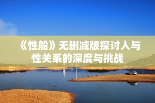 《性船》无删减版探讨人与性关系的深度与挑战